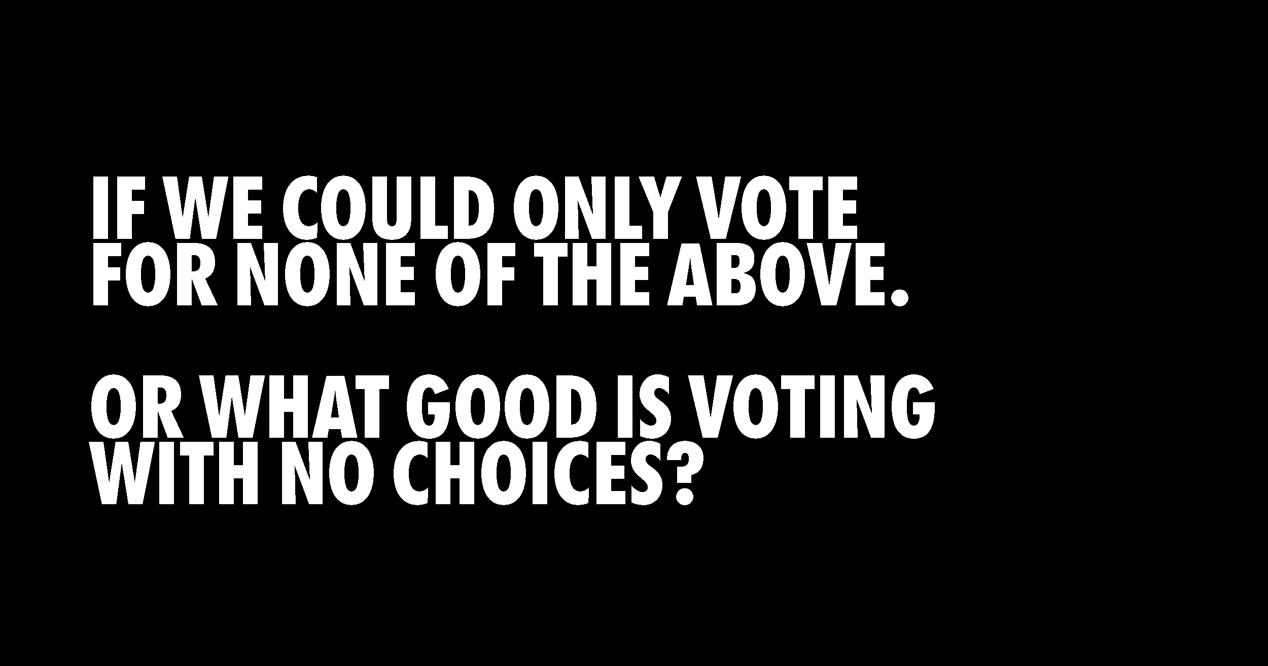Vote for none of the above IF WE COULD ONLY VOTE FOR NONE OF THE ABOVE. OR WHAT GOOD IS VOTING WITH NO CHOICES?